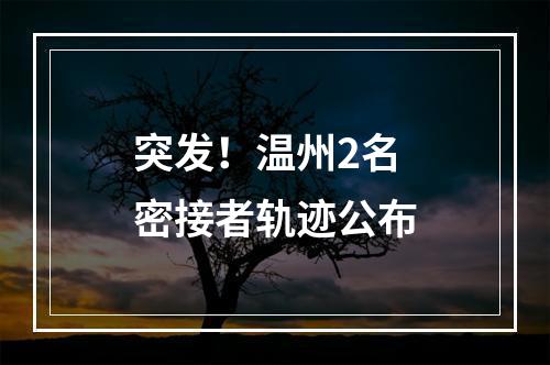 突发！温州2名密接者轨迹公布