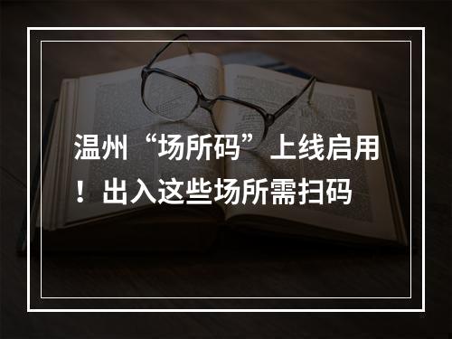 温州“场所码”上线启用！出入这些场所需扫码