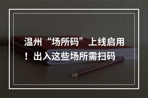 温州“场所码”上线启用！出入这些场所需扫码