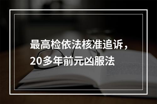 最高检依法核准追诉，20多年前元凶服法