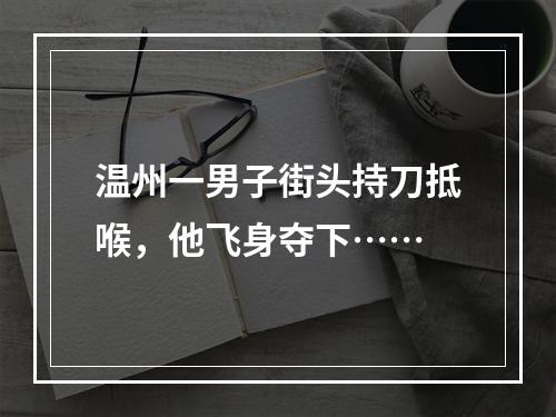 温州一男子街头持刀抵喉，他飞身夺下……