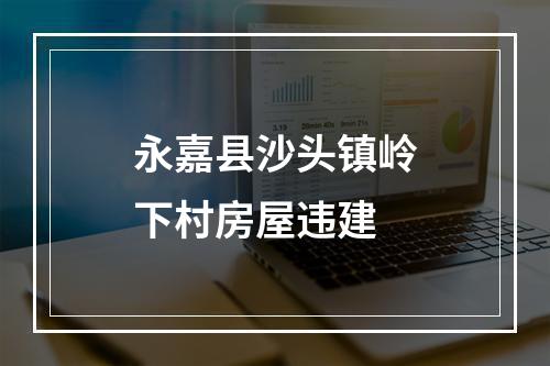 永嘉县沙头镇岭下村房屋违建