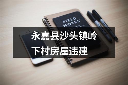 永嘉县沙头镇岭下村房屋违建