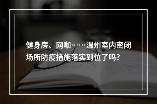 健身房、网咖……温州室内密闭场所防疫措施落实到位了吗？