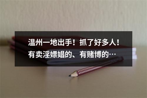 温州一地出手！抓了好多人！有卖淫嫖娼的、有赌博的…