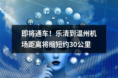 即将通车！乐清到温州机场距离将缩短约30公里