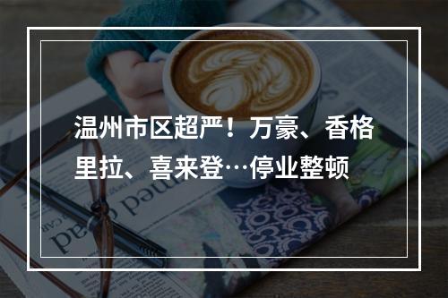温州市区超严！万豪、香格里拉、喜来登…停业整顿