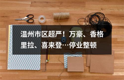 温州市区超严！万豪、香格里拉、喜来登…停业整顿