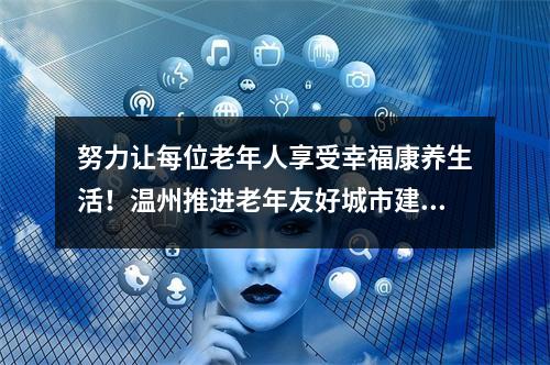 努力让每位老年人享受幸福康养生活！温州推进老年友好城市建设