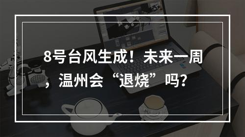 8号台风生成！未来一周，温州会“退烧”吗？