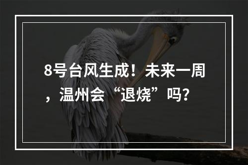 8号台风生成！未来一周，温州会“退烧”吗？