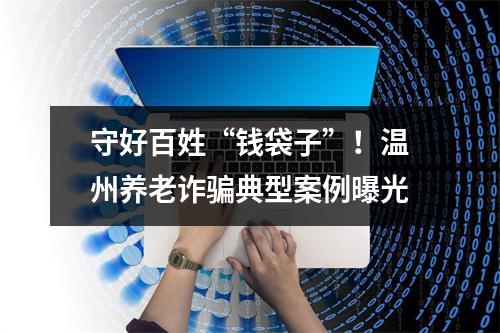 守好百姓“钱袋子”！温州养老诈骗典型案例曝光