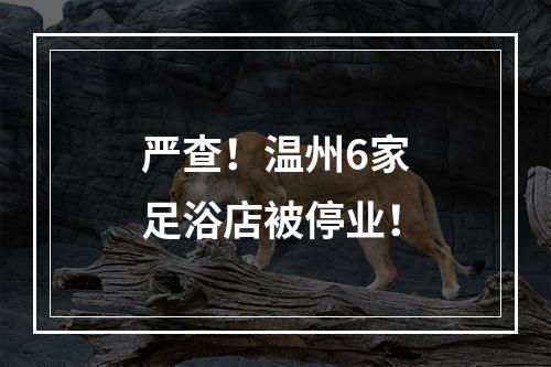 严查！温州6家足浴店被停业！