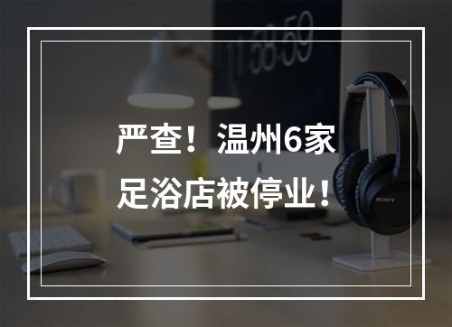 严查！温州6家足浴店被停业！