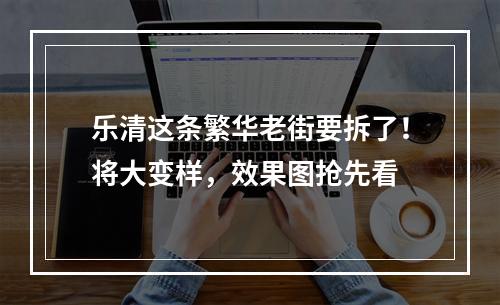乐清这条繁华老街要拆了！将大变样，效果图抢先看