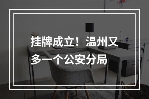 挂牌成立！温州又多一个公安分局