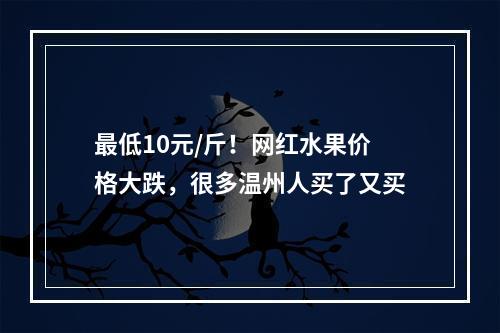 最低10元/斤！网红水果价格大跌，很多温州人买了又买