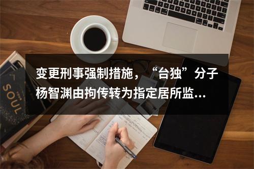 变更刑事强制措施，“台独”分子杨智渊由拘传转为指定居所监视居住