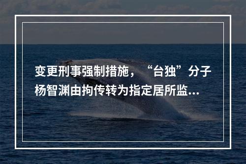 变更刑事强制措施，“台独”分子杨智渊由拘传转为指定居所监视居住