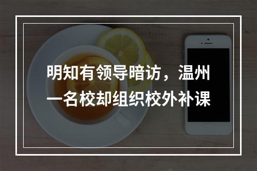 明知有领导暗访，温州一名校却组织校外补课