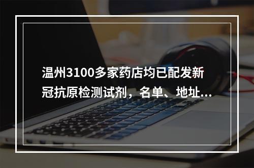 温州3100多家药店均已配发新冠抗原检测试剂，名单、地址公布！
