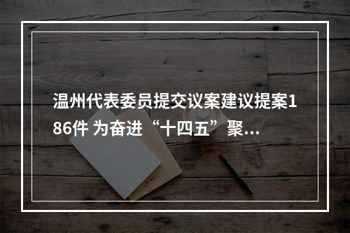 温州代表委员提交议案建议提案186件 为奋进“十四五”聚智献力