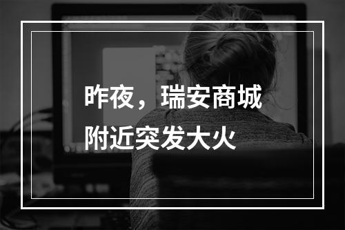昨夜，瑞安商城附近突发大火
