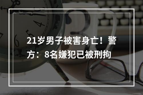 21岁男子被害身亡！警方：8名嫌犯已被刑拘