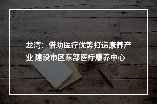 龙湾：借助医疗优势打造康养产业 建设市区东部医疗康养中心