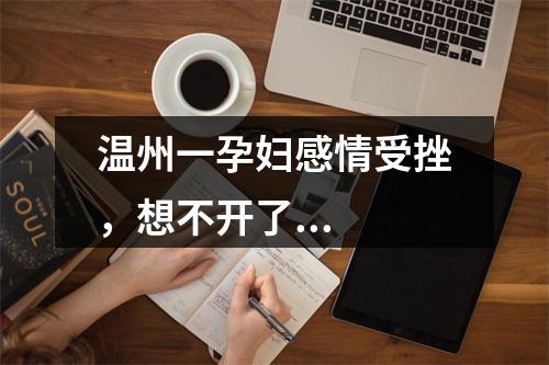 温州一孕妇感情受挫，想不开了...