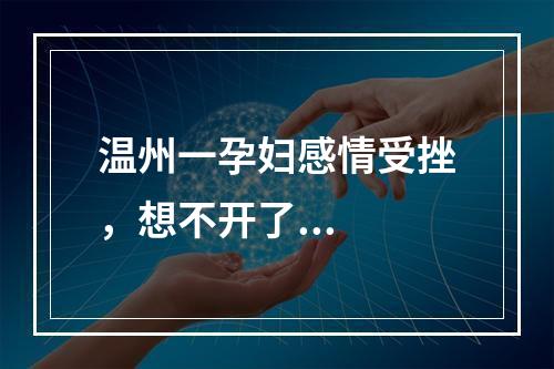 温州一孕妇感情受挫，想不开了...