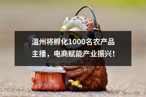 温州将孵化1000名农产品主播，电商赋能产业振兴！