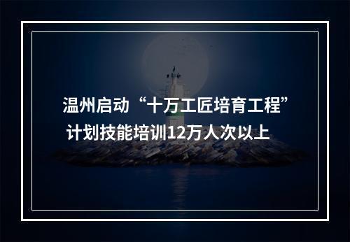温州启动“十万工匠培育工程” 计划技能培训12万人次以上
