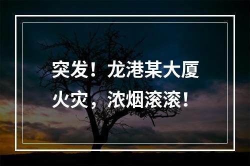 突发！龙港某大厦火灾，浓烟滚滚！
