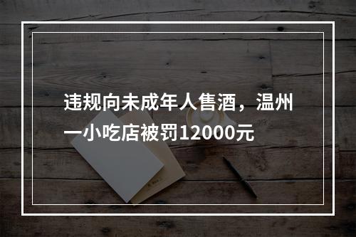 违规向未成年人售酒，温州一小吃店被罚12000元