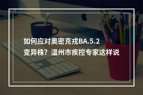 如何应对奥密克戎BA.5.2变异株？温州市疾控专家这样说