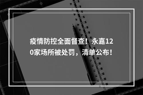 疫情防控全面督查！永嘉120家场所被处罚，清单公布！