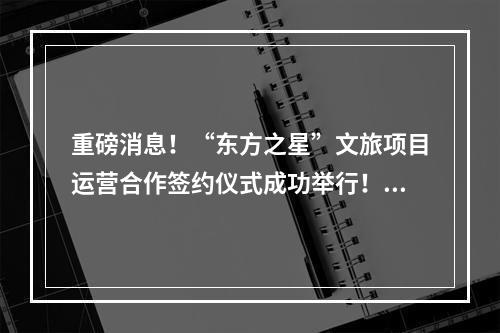 重磅消息！“东方之星”文旅项目运营合作签约仪式成功举行！强强联袂打造温州文娱...
