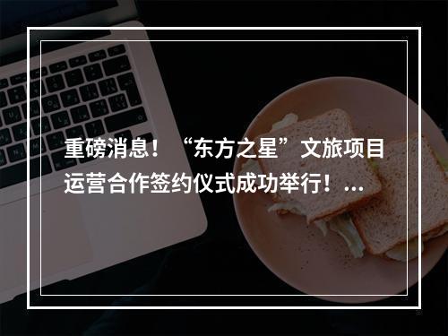 重磅消息！“东方之星”文旅项目运营合作签约仪式成功举行！强强联袂打造温州文娱...