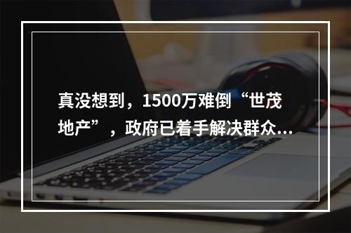 真没想到，1500万难倒“世茂地产”，政府已着手解决群众诉求！