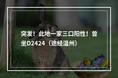 突发！此地一家三口阳性！曾坐D2424（途经温州）