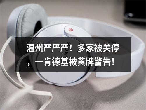 温州严严严！多家被关停，一肯德基被黄牌警告！