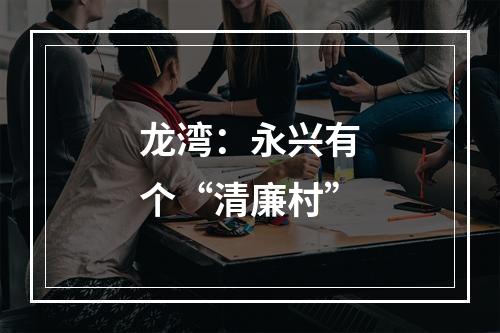 龙湾：永兴有个“清廉村”