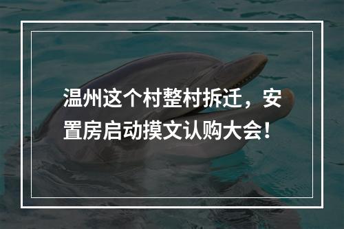 温州这个村整村拆迁，安置房启动摸文认购大会！