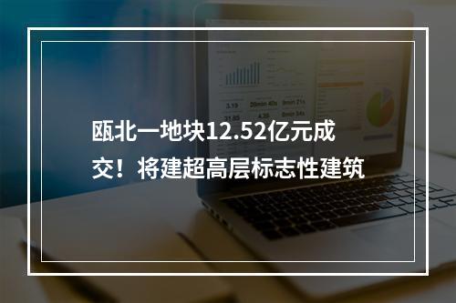 瓯北一地块12.52亿元成交！将建超高层标志性建筑