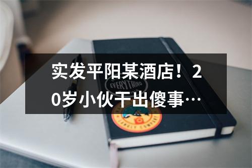 实发平阳某酒店！20岁小伙干出傻事…