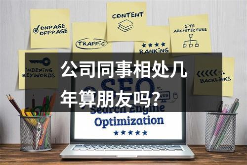 公司同事相处几年算朋友吗？