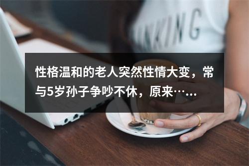 性格温和的老人突然性情大变，常与5岁孙子争吵不休，原来……