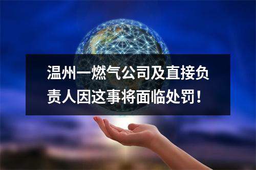 温州一燃气公司及直接负责人因这事将面临处罚！