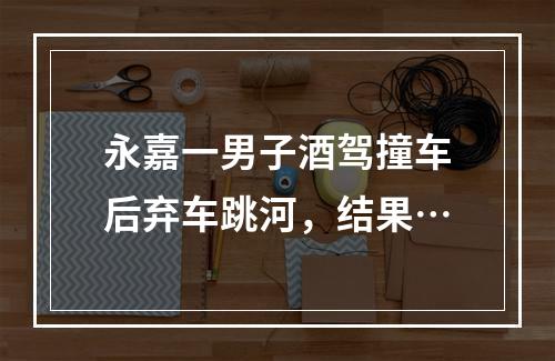 永嘉一男子酒驾撞车后弃车跳河，结果…
